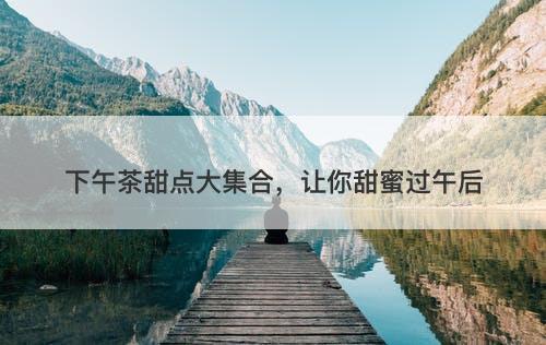 下午茶甜点大集合，让你甜蜜过午后