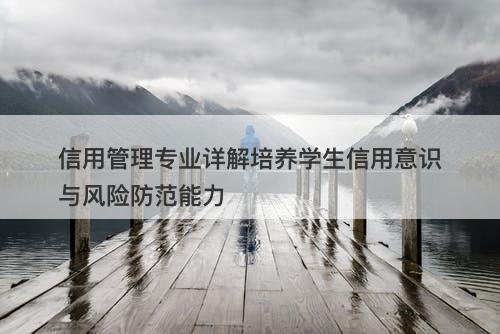 信用管理专业详解培养学生信用意识与风险防范能力