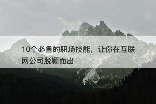 10个必备的职场技能，让你在互联网公司脱颖而出