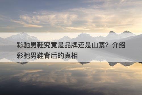 彩驰男鞋究竟是品牌还是山寨？介绍彩驰男鞋背后的真相
