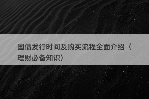 国债发行时间及购买流程全面介绍（理财必备知识）