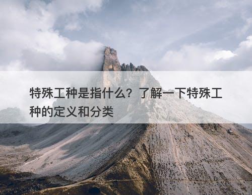 特殊工种是指什么？了解一下特殊工种的定义和分类