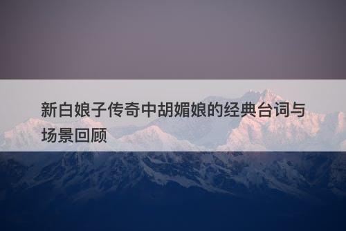 新白娘子传奇中胡媚娘的经典台词与场景回顾