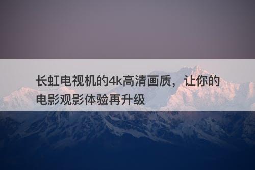 长虹电视机的4k高清画质，让你的电影观影体验再升级