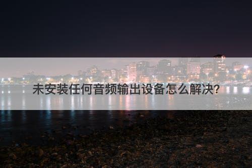 未安装任何音频输出设备怎么解决？