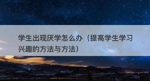学生出现厌学怎么办（提高学生学习兴趣的方法与方法）