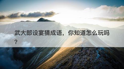 武大郎设宴猜成语，你知道怎么玩吗？