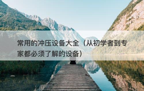 常用的冲压设备大全（从初学者到专家都必须了解的设备）