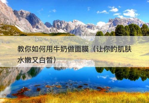 教你如何用牛奶做面膜（让你的肌肤水嫩又白皙）