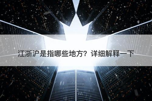 江浙沪是指哪些地方？详细解释一下