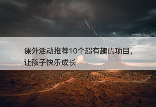 课外活动推荐10个超有趣的项目，让孩子快乐成长