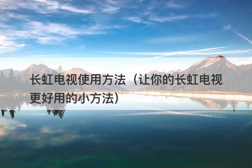 长虹电视使用方法（让你的长虹电视更好用的小方法）