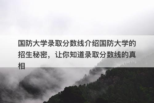 国防大学录取分数线介绍国防大学的招生秘密，让你知道录取分数线的真相