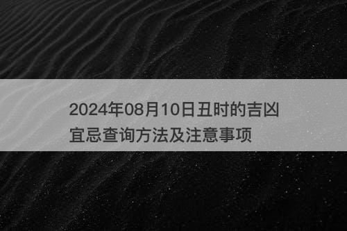 2024年08月10日丑时的吉凶宜忌查询方法及注意事项