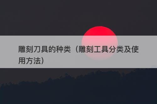 雕刻刀具的种类（雕刻工具分类及使用方法）