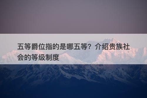 五等爵位指的是哪五等？介绍贵族社会的等级制度