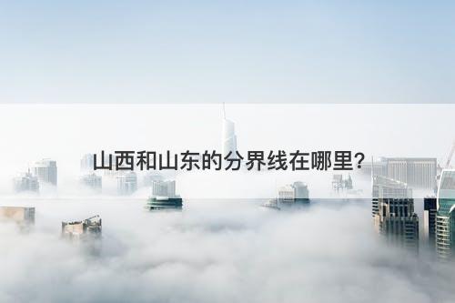 山西和山东的分界线在哪里？