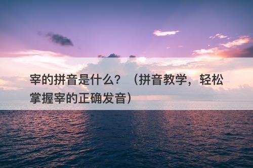宰的拼音是什么？（拼音教学，轻松掌握宰的正确发音）