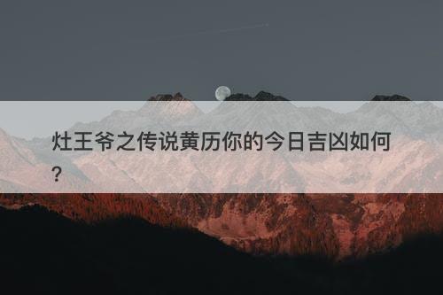 灶王爷之传说黄历你的今日吉凶如何？
