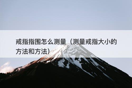 戒指指围怎么测量（测量戒指大小的方法和方法）