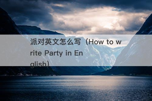 派对英文怎么写（How to write Party in English）