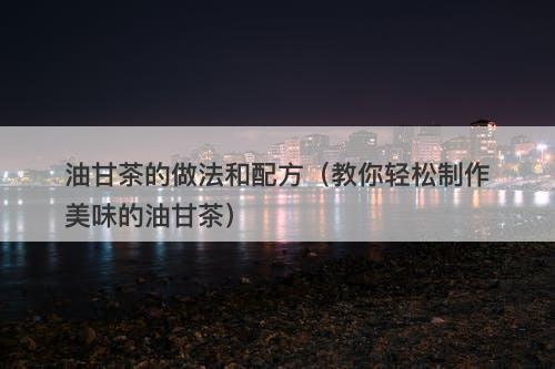 油甘茶的做法和配方（教你轻松制作美味的油甘茶）