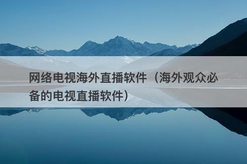 网络电视海外直播软件（海外观众必备的电视直播软件）
