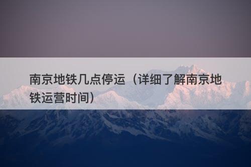南京地铁几点停运（详细了解南京地铁运营时间）