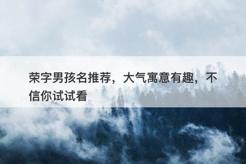 荣字男孩名推荐，大气寓意有趣，不信你试试看