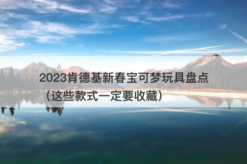 2023肯德基新春宝可梦玩具盘点（这些款式一定要收藏）