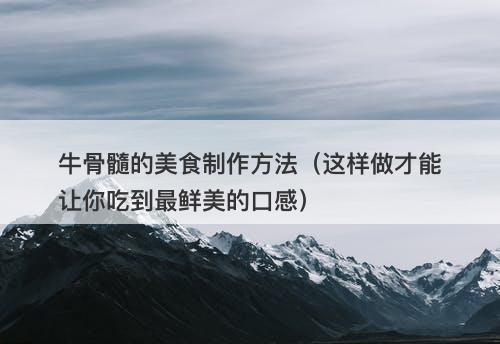 牛骨髓的美食制作方法（这样做才能让你吃到最鲜美的口感）