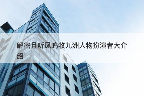 解密且听凤鸣牧九洲人物扮演者大介绍