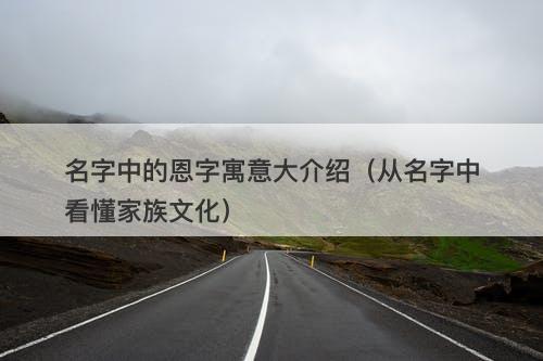 名字中的恩字寓意大介绍（从名字中看懂家族文化）