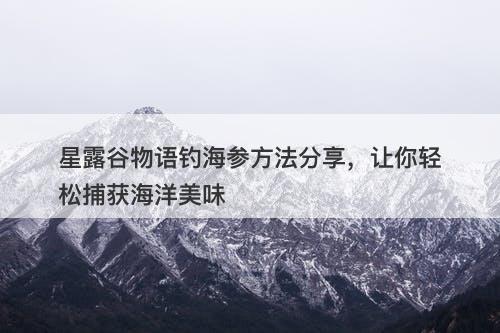 星露谷物语钓海参方法分享，让你轻松捕获海洋美味