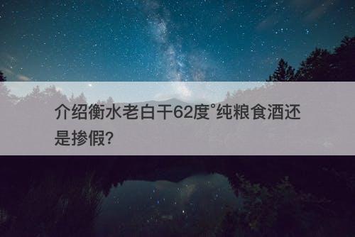 介绍衡水老白干62度°纯粮食酒还是掺假？