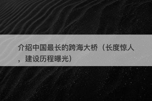 介绍中国最长的跨海大桥（长度惊人，建设历程曝光）
