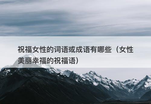 祝福女性的词语或成语有哪些（女性美丽幸福的祝福语）