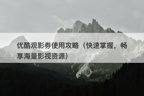 优酷观影券使用攻略（快速掌握，畅享海量影视资源）