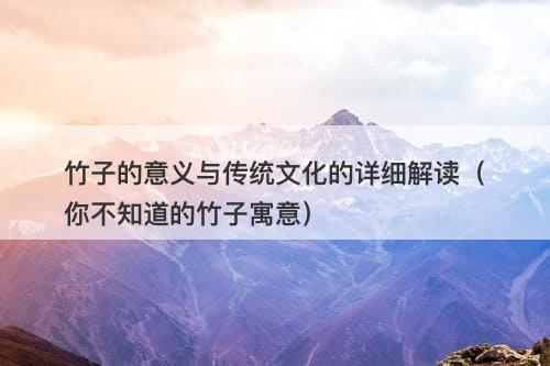 竹子的意义与传统文化的详细解读（你不知道的竹子寓意）