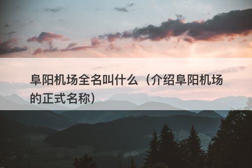 阜阳机场全名叫什么（介绍阜阳机场的正式名称）