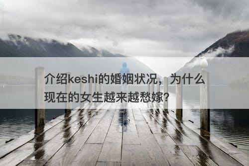 介绍keshi的婚姻状况，为什么现在的女生越来越愁嫁？