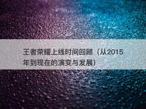 王者荣耀上线时间回顾（从2015年到现在的演变与发展）