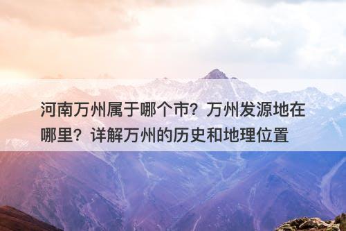 河南万州属于哪个市？万州发源地在哪里？详解万州的历史和地理位置