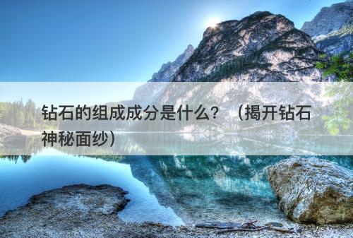 钻石的组成成分是什么？（揭开钻石神秘面纱）