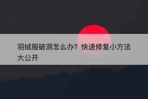羽绒服破洞怎么办？快速修复小方法大公开