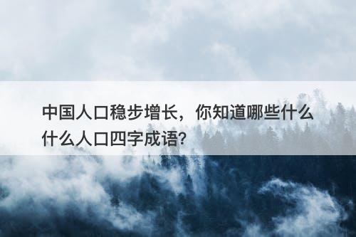 中国人口稳步增长，你知道哪些什么什么人口四字成语？