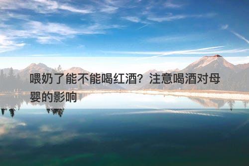 喂奶了能不能喝红酒？注意喝酒对母婴的影响
