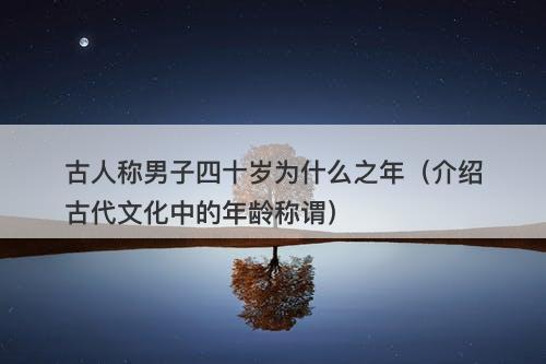 古人称男子四十岁为什么之年（介绍古代文化中的年龄称谓）