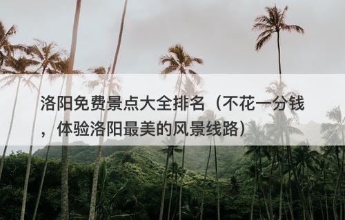 洛阳免费景点大全排名（不花一分钱，体验洛阳最美的风景线路）