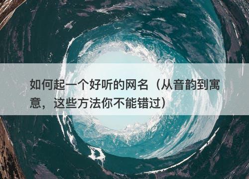 如何起一个好听的网名（从音韵到寓意，这些方法你不能错过）
